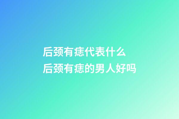 后颈有痣代表什么 后颈有痣的男人好吗